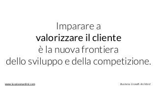 www.lucaleonardini.com Business Growth Architect
Imparare a  
valorizzare il cliente  
è la nuova frontiera  
dello sviluppo e della competizione.
 