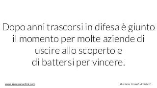 www.lucaleonardini.com Business Growth Architect
Dopo anni trascorsi in difesa è giunto
il momento per molte aziende di
uscire allo scoperto e  
di battersi per vincere.
 