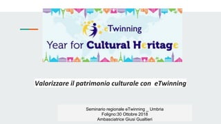 Valorizzare il patrimonio culturale con eTwinning
Seminario regionale eTwinning _ Umbria
Foligno:30 Ottobre 2018
Ambasciatrice Giusi Gualtieri
 