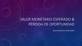 VALOR MONETARIO ESPERADO &
PÉRDIDA DE OPORTUNIDAD
INVESTIGACIÓN DE OPERACIONES:
 