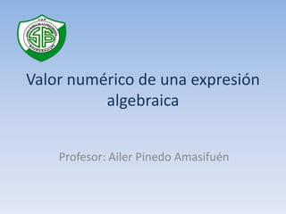 Valor numérico de una expresión
          algebraica


    Profesor: Ailer Pinedo Amasifuén
 