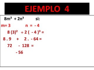 EJEMPLO 4
8m² + 2n³ si:
m= 3 n = - 4
8 (3)² + 2 ( - 4 )³ =
8 . 9 + 2 . - 64 =
72 - 128 =
- 56
R/ = - 56
 