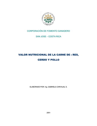 CORPORACIÓN DE FOMENTO GANADERO
SAN JOSE – COSTA RICA
VALOR NUTRICIONAL DE LA CARNE DE : RES,
CERDO Y POLLO
ELABORADO POR: Ing. GABRIELA CARVAJAL S.
2001
 