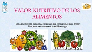 VALOR NUTRITIVO DE LOS
ALIMENTOS
Los alimentos son sustancias nutritivas que consumimos para crecer
bien, mantenernos sanos y recibir energía
 