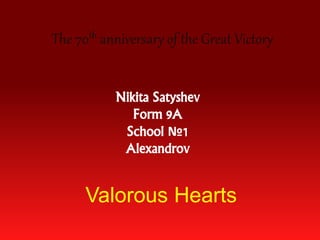 The 70th anniversary of the Great Victory
Valorous Hearts
Nikita Satyshev
Form 9A
School №1
Alexandrov
 