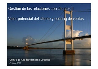 Gestión de las relaciones con clientes II
Valor potencial del cliente y scoring de ventas
Centro de Alto Rendimiento Directivo
Octubre 2010
 