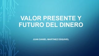 VALOR PRESENTE Y
FUTURO DEL DINERO
JUAN DANIEL MARTINEZ ESQUIVEL
 