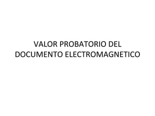 VALOR PROBATORIO DEL DOCUMENTO ELECTROMAGNETICO 