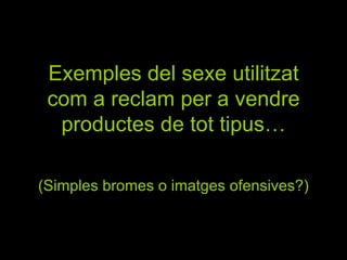 Exemples del sexe utilitzat com a reclam per a vendre productes de tot tipus… (Simples bromes o imatges ofensives?) 