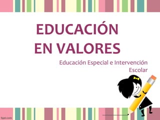 EDUCACIÓN
EN VALORES
Educación Especial e Intervención
Escolar
 