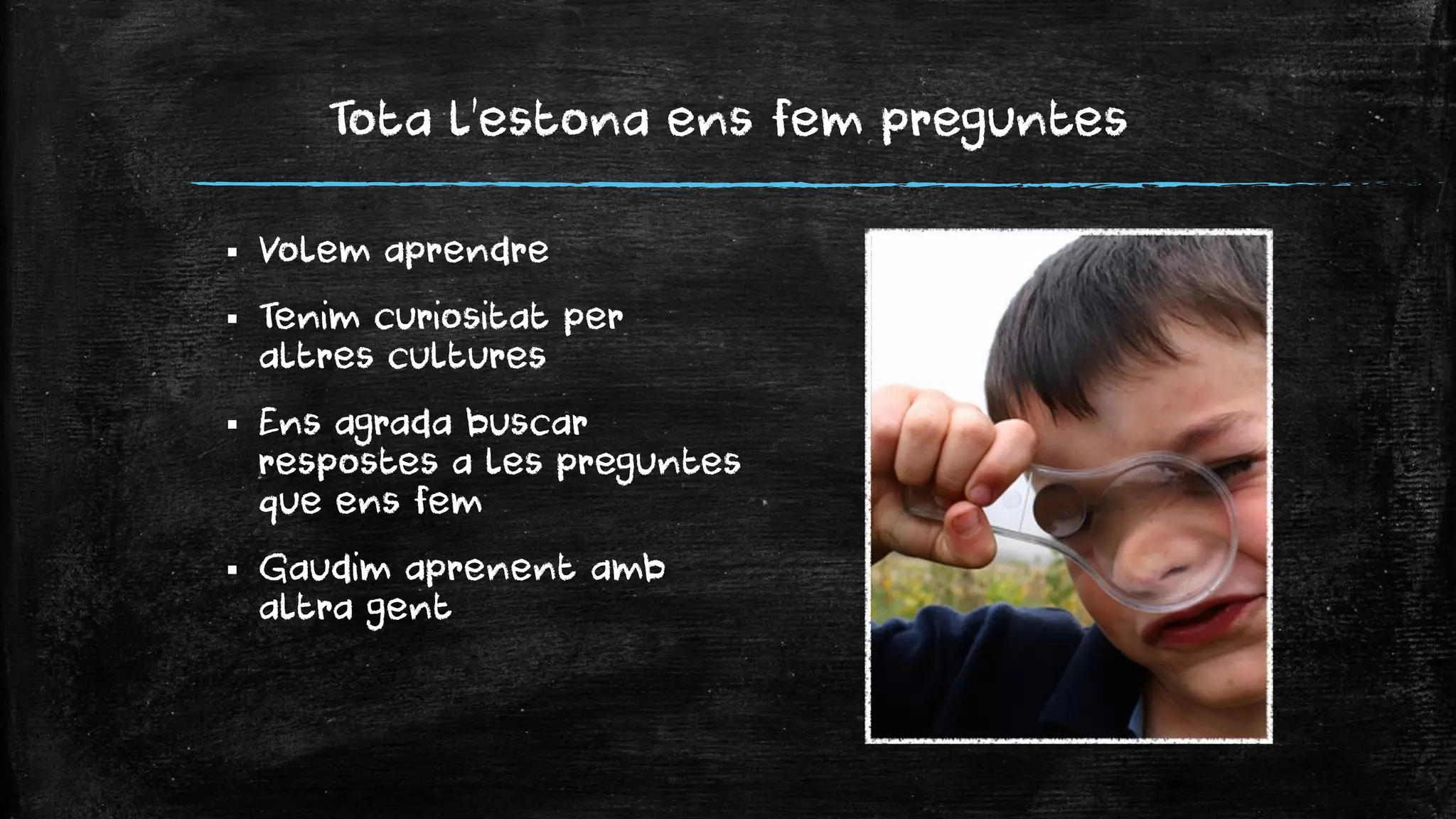 Tota l'estona ens fem preguntes 
Volem aprendre 
Tenim curiositat per altres cultures 
Ens agrada buscar respostes a les preguntes que ens fem 
Gaudim aprenent amb altra gent  