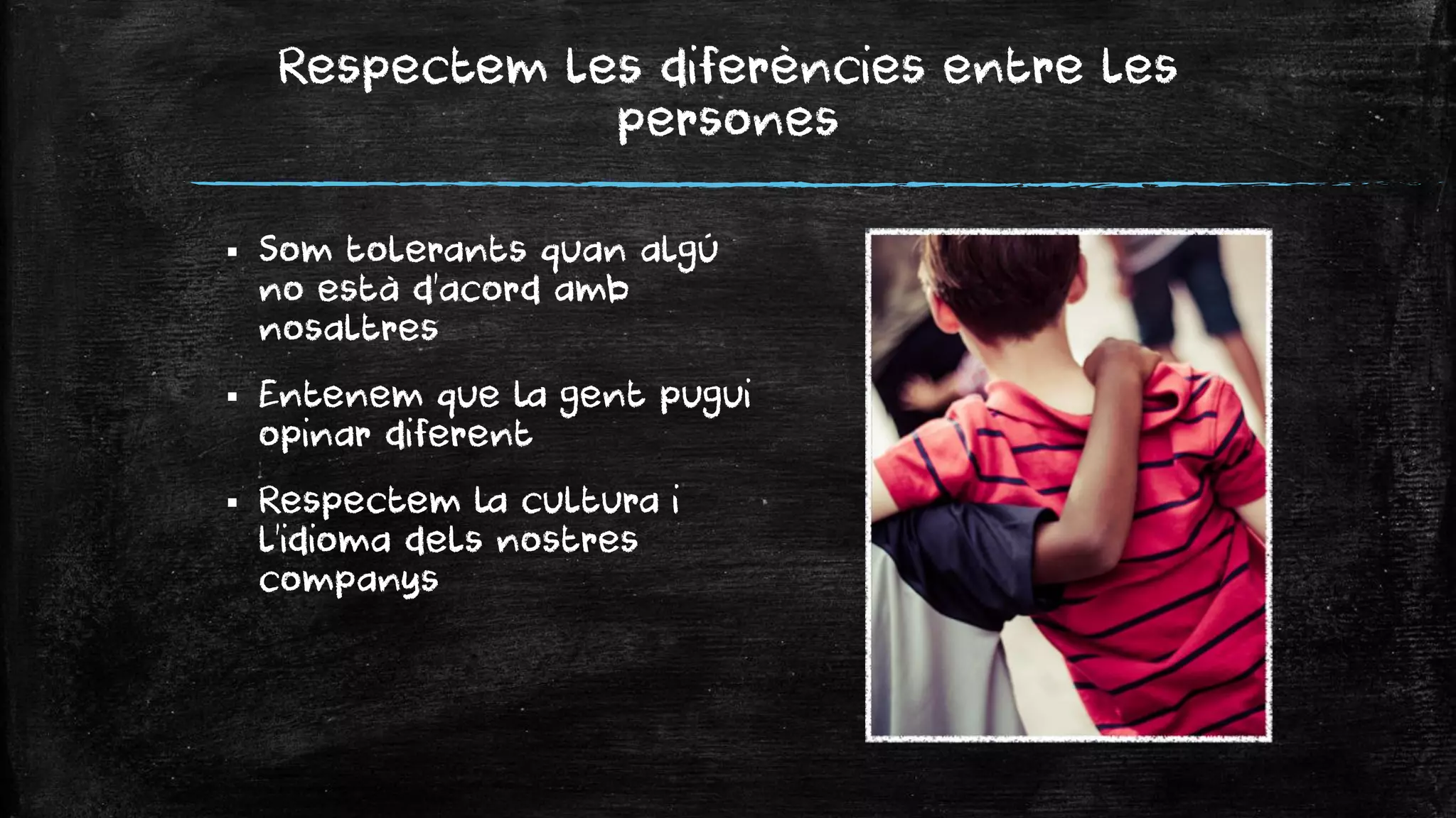 Respectem les diferències entre les persones 
Som tolerants quan algú no està d’acord amb nosaltres 
Entenem que la gent pugui opinar diferent 
Respectem la cultura i l’idioma dels nostres companys  