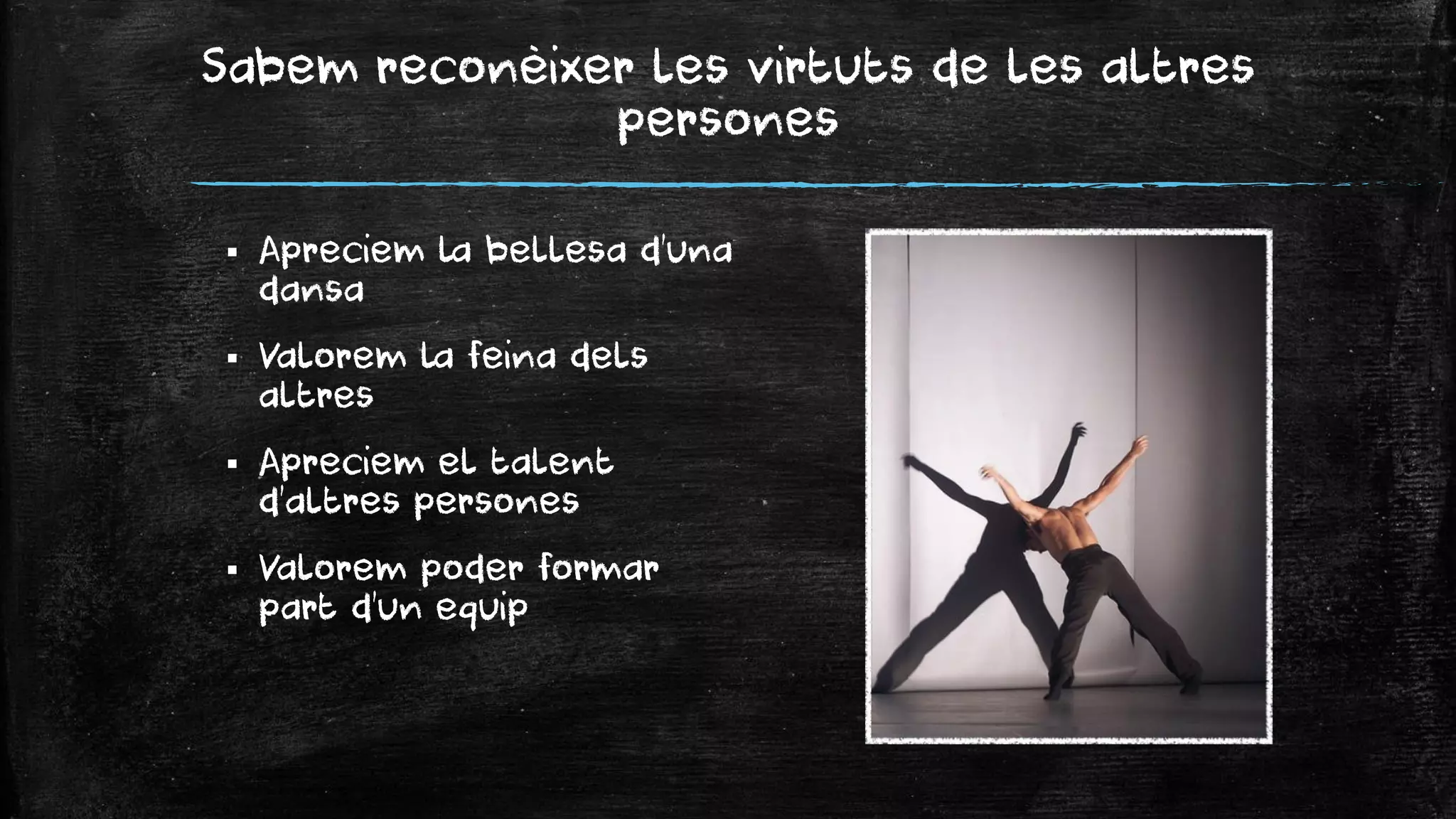 Sabem reconèixer les virtuts de les altres persones 
Apreciem la bellesa d’una dansa 
Valorem la feina dels altres 
Apreciem el talent d’altres persones 
Valorem poder formar part d’un equip  