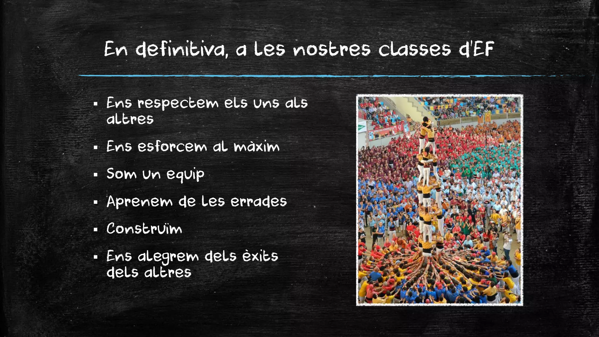 En definitiva, a les nostres classes d’EF 
Ens respectem els uns als altres 
Ens esforcem al màxim 
Som un equip 
Aprenem de les errades 
Construïm 
Ens alegrem dels èxits dels altres  