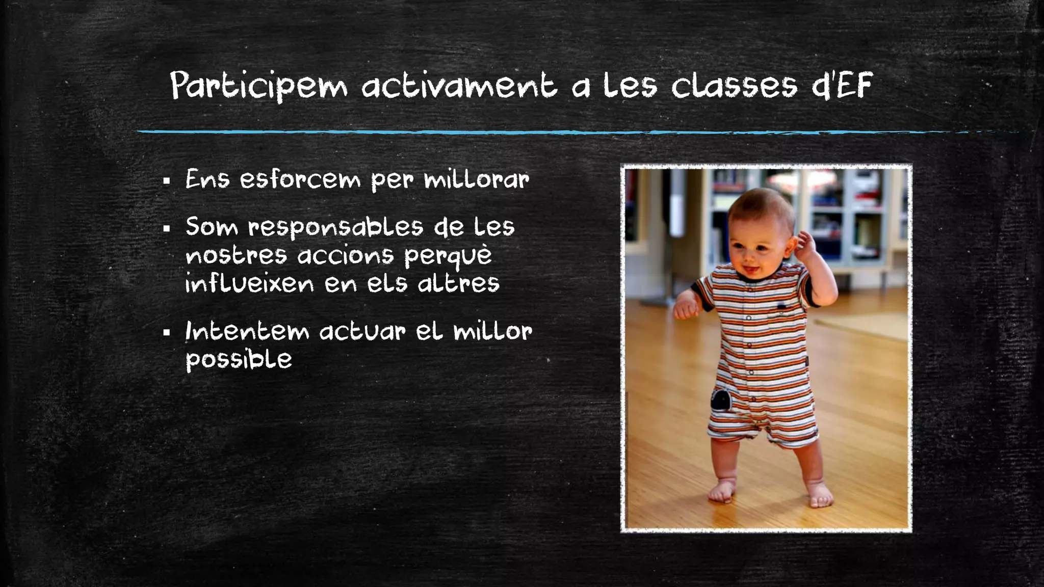 Participem activament a les classes d’EF 
Ens esforcem per millorar 
Som responsables de les nostres accions perquè influeixen en els altres 
Intentem actuar el millor possible  