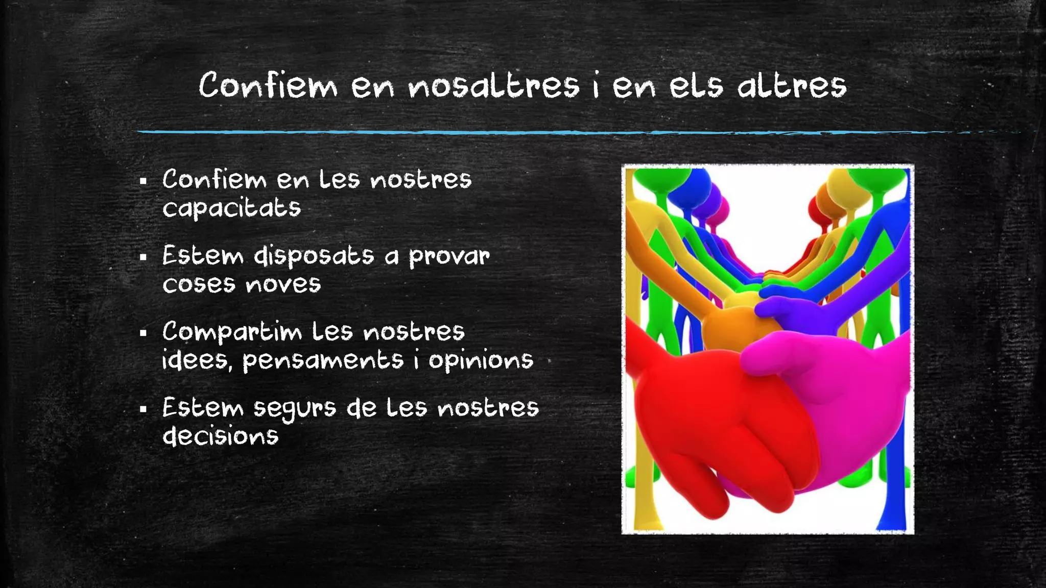 Confiem en nosaltres i en els altres 
Confiem en les nostres capacitats 
Estem disposats a provar coses noves 
Compartim les nostres idees, pensaments i opinions 
Estem segurs de les nostres decisions  