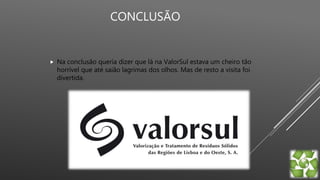 CONCLUSÃO
 Na conclusão queria dizer que lá na ValorSul estava um cheiro tão
horrível que até saião lagrimas dos olhos. Mas de resto a visita foi
divertida.
 