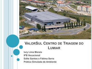 VALORSUL CENTRO DE TRIAGEM DO
LUMIAR
Iury Lima Morais
9ºB Vocacional
Edite Santos e Fátima Serra
Prática Simulada de Ambiente
 