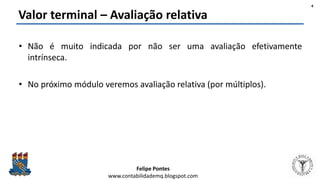 Felipe Pontes
www.contabilidademq.blogspot.com
Valor terminal – Avaliação relativa
• Não é muito indicada por não ser uma avaliação efetivamente
intrínseca.
• No próximo módulo veremos avaliação relativa (por múltiplos).
4
 
