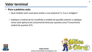 Felipe Pontes
www.contabilidademq.blogspot.com
Valor terminal
• Para a próxima aula:
– Qual modelo você usará para avaliar...