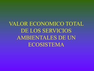 VALOR ECONOMICO TOTAL
DE LOS SERVICIOS
AMBIENTALES DE UN
ECOSISTEMA
 