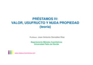 PRÉSTAMOS IV:
VALOR, USUFRUCTO Y NUDA PROPIEDAD
(teoría)
www.clasesuniversitarias.com
Departamento Métodos Cuantitativos
Universidad Pablo de Olavide
Profesor: Juan Antonio González Díaz
 