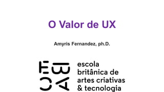 O Valor de UX
Amyris Fernandez, ph.D.
 