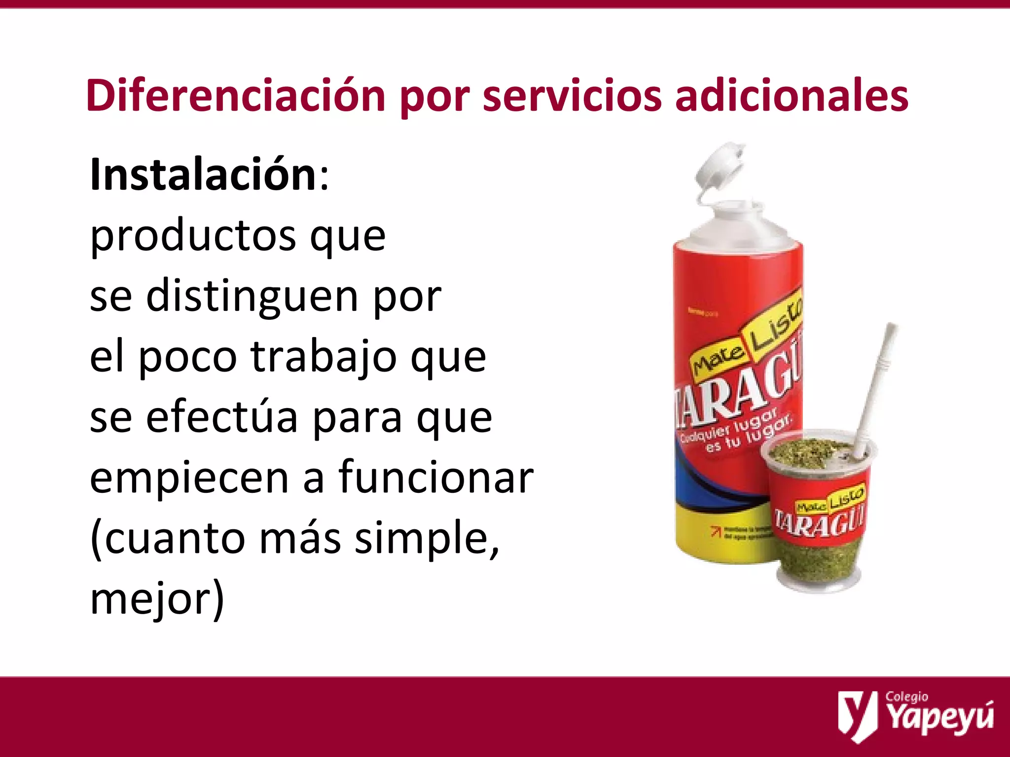 Diferenciación por servicios adicionales Instalación :  productos que  se distinguen por  el poco trabajo que  se efectúa para que empiecen a funcionar (cuanto más simple, mejor) 