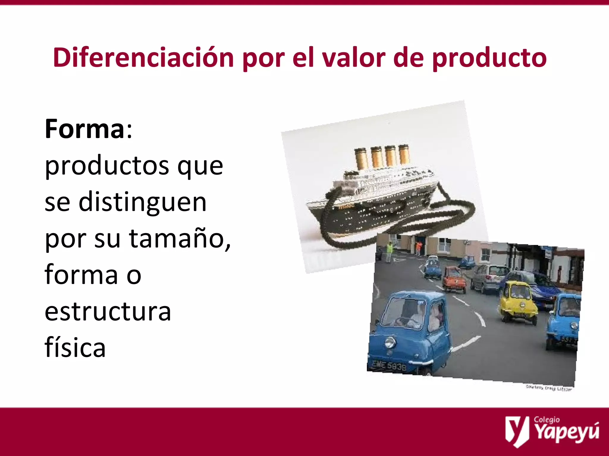 Diferenciación por el valor de producto Forma : productos que se distinguen por su tamaño, forma o estructura física  