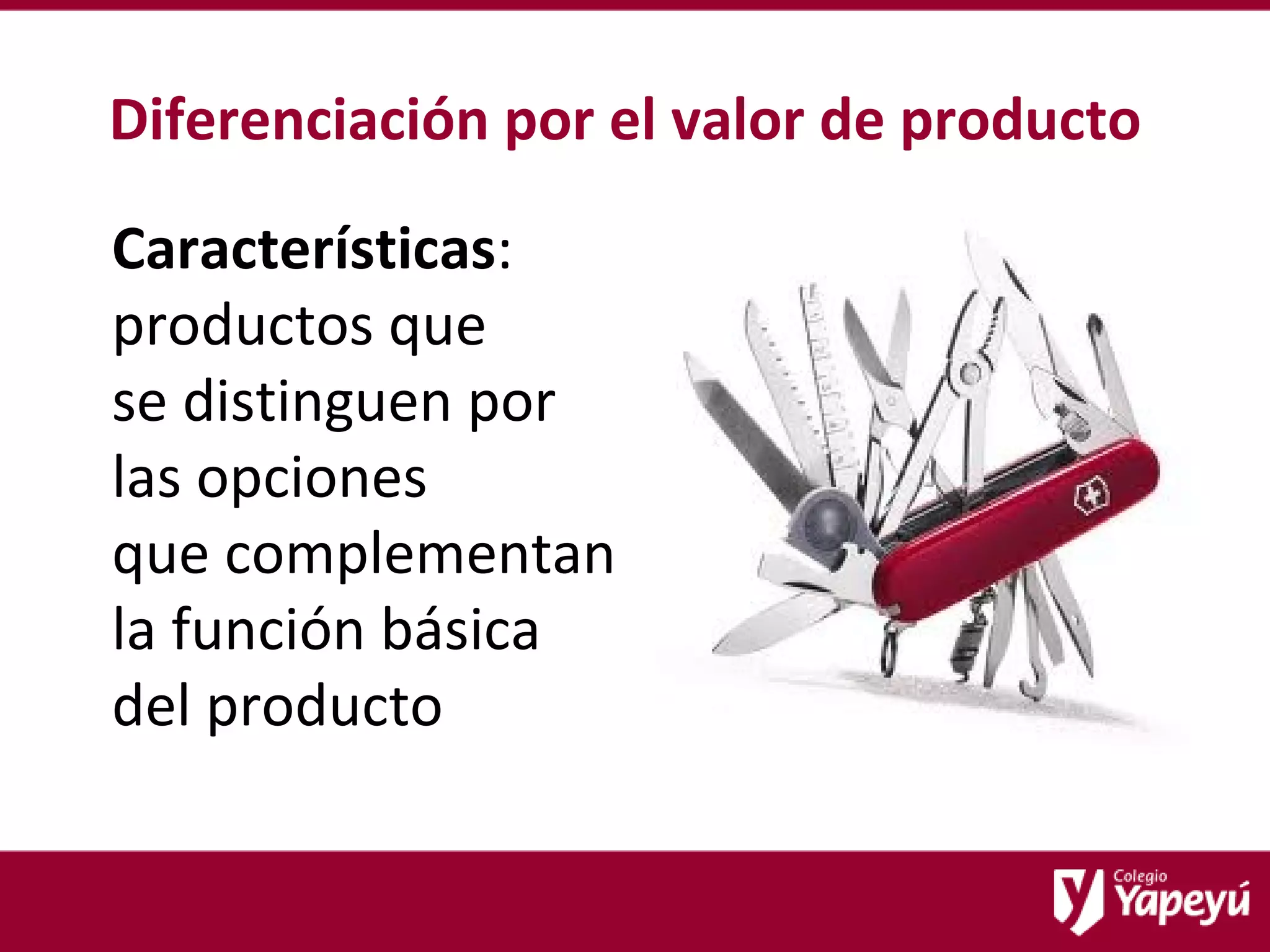 Diferenciación por el valor de producto Características : productos que  se distinguen por  las opciones  que complementan  la función básica  del producto  