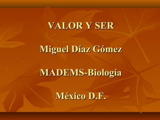 VALOR Y SERVALOR Y SER
Miguel Díaz GómezMiguel Díaz Gómez
MADEMS-BiologíaMADEMS-Biología
México D.F.México D.F.
 