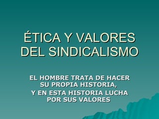 ÉTICA Y VALORES DEL SINDICALISMO EL HOMBRE TRATA DE HACER SU PROPIA HISTORIA,  Y EN ESTA HISTORIA LUCHA POR SUS VALORES  