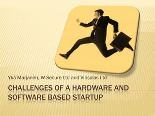 Ykä Marjanen, W-Secure Ltd and Vibsolas Ltd

CHALLENGES OF A HARDWARE AND
SOFTWARE BASED STARTUP
 