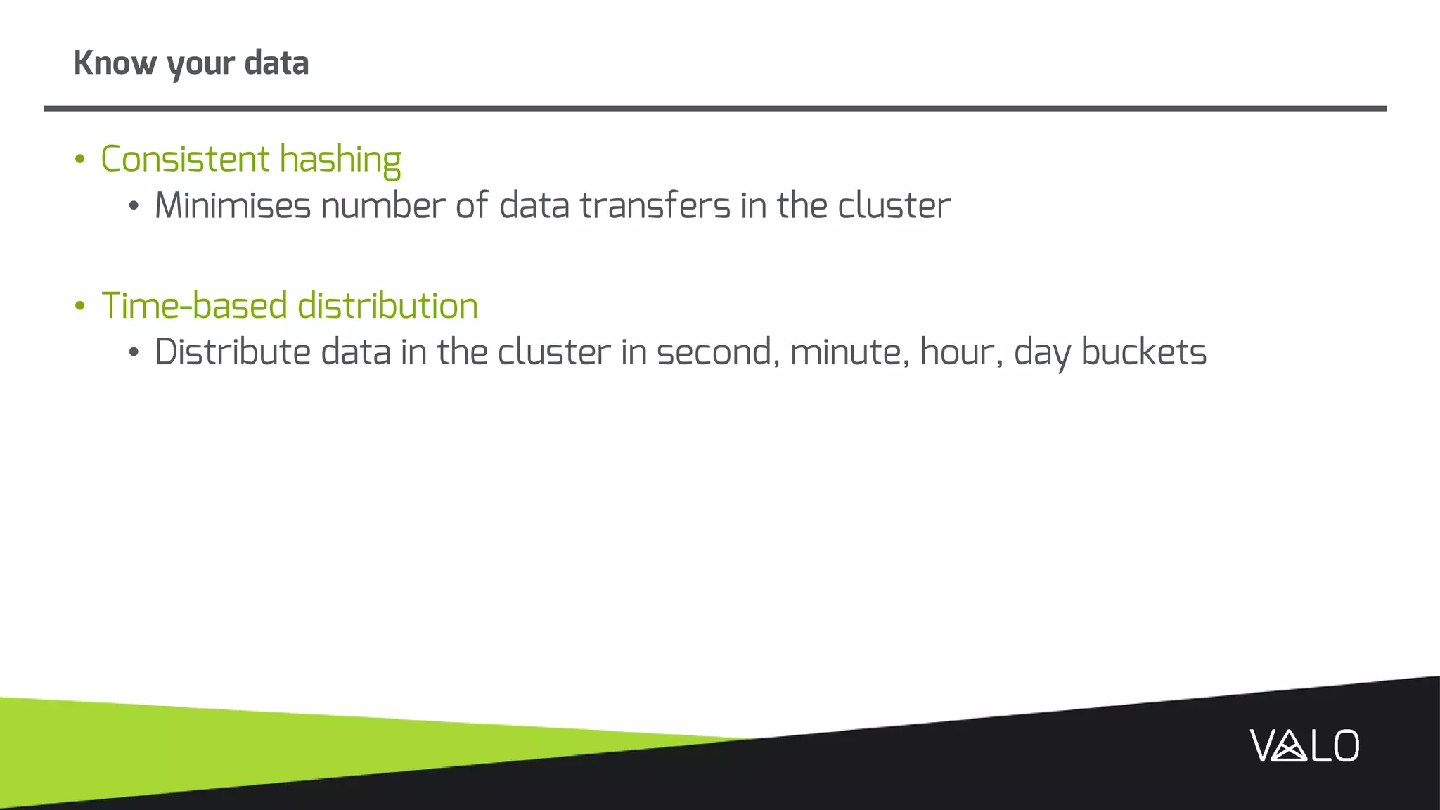 • Consistent hashing
• Minimises number of data transfers in the cluster
• Time-based distribution
• Distribute data in the cluster in second, minute, hour, day buckets
Know your data
 