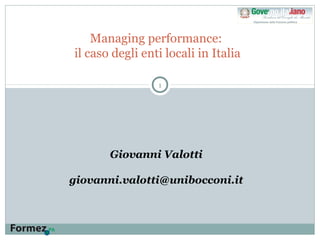 1
Managing performance:
il caso degli enti locali in Italia
Giovanni Valotti
giovanni.valotti@unibocconi.it
 
