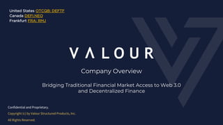 Confidential and Proprietary.
Copyright (c) by Valour Structured Products, Inc.
All Rights Reserved.
Company Overview
Bridging Traditional Financial Market Access to Web 3.0
and Decentralized Finance
United States OTCQB: DEFTF
Canada DEFI.NEO
Frankfurt FRA: RMJ
 