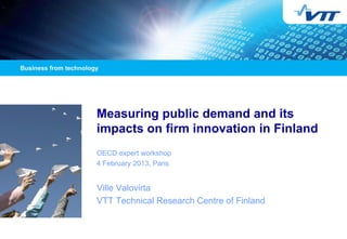 Measuring public demand and its impacts on firm innovation in Finland 
OECD expert workshop 
4 February 2013, Paris 
Ville Valovirta 
VTT Technical Research Centre of Finland 
 