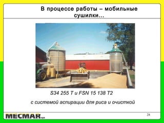 28
В процессе работы – мобильные
сушилки…
SSI 25 STR 13 STR 10 in work positionSTR 10 99 T t in work positionSTR 10 99 T t in delivery
SSI 24 203 with aspirating system and hydraulic openings
in delivery
F 60 471 c electric at workDelivery of: 2x15 , 1x10, 1x 20
S34 255 T и FSN 15 138 T2
с системой аспирации для риса и очисткой
 