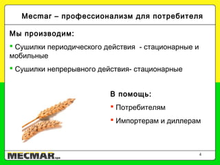 4
Mecmar – профессионализм для потребителя
Мы производим:
 Сушилки периодического действия - стационарные и
мобильные
 Сушилки непрерывного действия- стационарные
В помощь:
 Потребителям
 Импортерам и диллерам
 