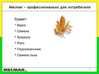 5
Mecmar – профессионально для потребителя
Сушит:
 Зерно
 Семена
 Кукурузу
 Рапс
 Подсолненчник
 Семена льна
 
