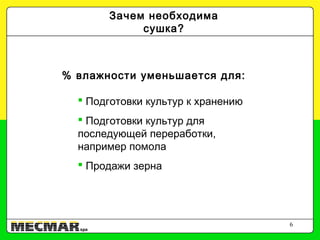 6
% влажности уменьшается для:
 Подготовки культур к хранению
 Подготовки культур для
последующей переработки,
например помола
 Продажи зерна
Зачем необходима
сушка?
 
