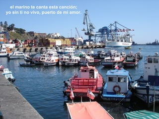 el marino te canta esta canción; yo sin ti no vivo, puerto de mi amor. 