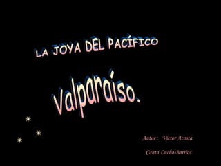 Autor :  Víctor Acosta Canta Lucho Barrios LA JOYA DEL PACÍFICO Valparaíso. 