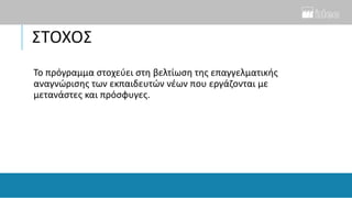ΣΤΟΧΟΣ
Το πρόγραμμα στοχεύει στη βελτίωση της επαγγελματικής
αναγνώρισης των εκπαιδευτών νέων που εργάζονται με
μετανάστες και πρόσφυγες.
 