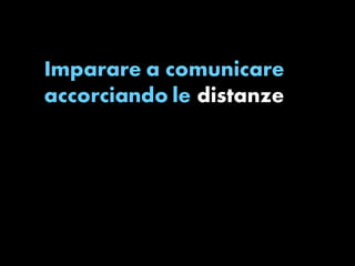 Imparare a comunicare 
accorciando le distanze 
 