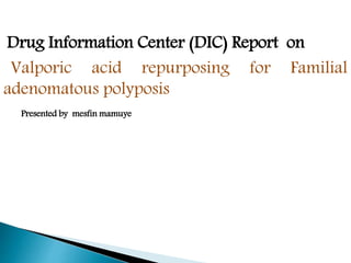 Drug Information Center (DIC) Report on
Valporic acid repurposing for Familial
adenomatous polyposis
Presented by mesfin mamuye
 
