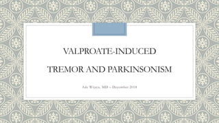 VALPROATE-INDUCED
TREMOR AND PARKINSONISM
Ade Wijaya, MD – December 2018
 