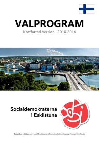 VALPROGRAM
             Kortfattad version | 2010-2014




Socialdemokraterna
        i Eskilstuna


 Kansallisen politiikan www.socialdemokraterna.se/Internationellt/Other-languages/Suomen-kieli-Finska/
 