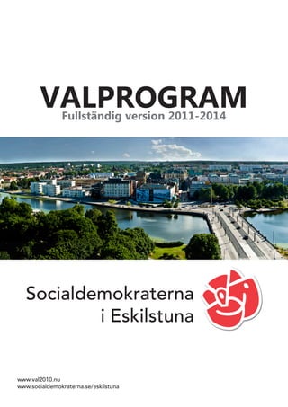 VALPROGRAM
               Fullständig version 2011-2014




   Socialdemokraterna
           i Eskilstuna


www.val2010.nu
www.socialdemokraterna.se/eskilstuna
 