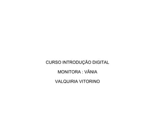 CURSO INTRODUÇÃO DIGITAL

    MONITORA : VÂNIA

   VALQUIRIA VITORINO
 